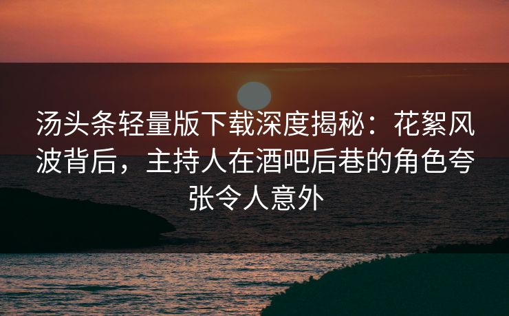汤头条轻量版下载深度揭秘：花絮风波背后，主持人在酒吧后巷的角色夸张令人意外