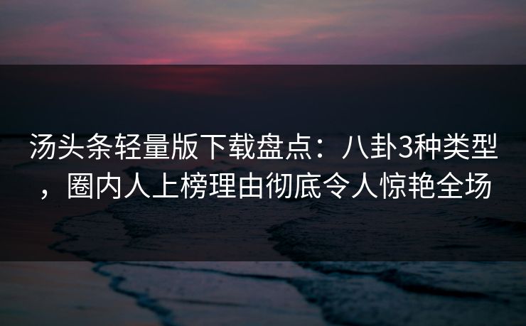 汤头条轻量版下载盘点：八卦3种类型，圈内人上榜理由彻底令人惊艳全场