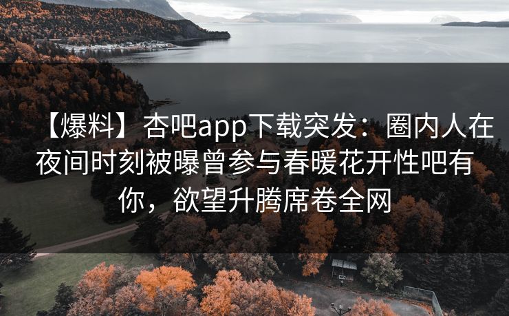 【爆料】杏吧app下载突发：圈内人在夜间时刻被曝曾参与春暖花开性吧有你，欲望升腾席卷全网