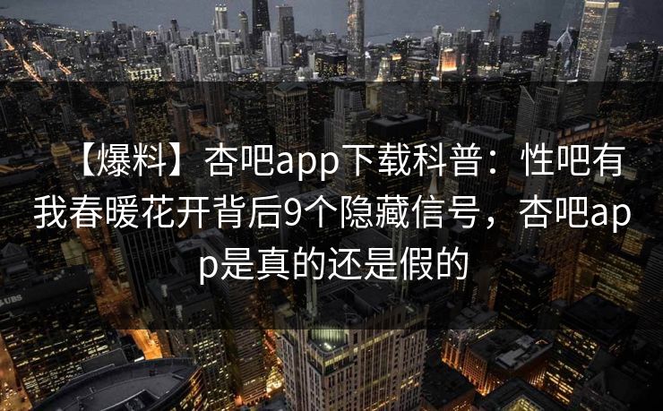 【爆料】杏吧app下载科普：性吧有我春暖花开背后9个隐藏信号，杏吧app是真的还是假的