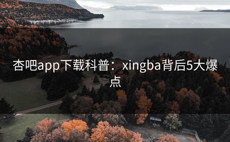 杏吧app下载科普：xingba背后5大爆点