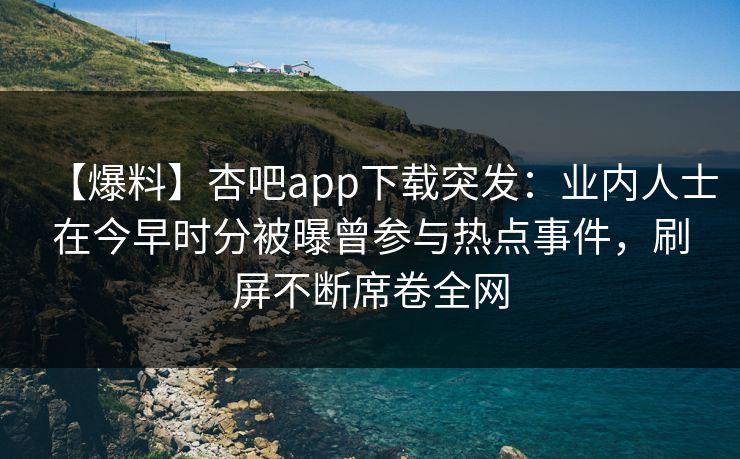 【爆料】杏吧app下载突发：业内人士在今早时分被曝曾参与热点事件，刷屏不断席卷全网