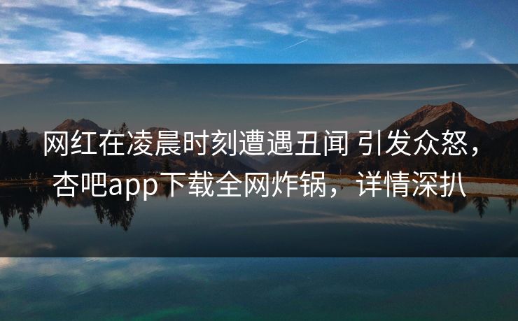网红在凌晨时刻遭遇丑闻 引发众怒，杏吧app下载全网炸锅，详情深扒