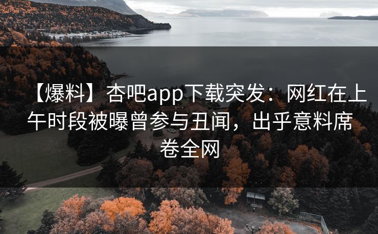 【爆料】杏吧app下载突发：网红在上午时段被曝曾参与丑闻，出乎意料席卷全网