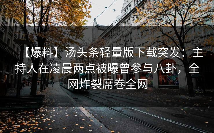 【爆料】汤头条轻量版下载突发：主持人在凌晨两点被曝曾参与八卦，全网炸裂席卷全网