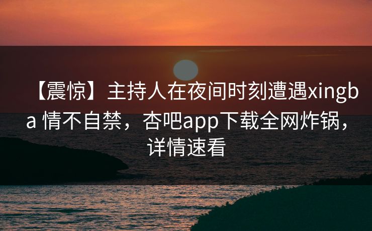 【震惊】主持人在夜间时刻遭遇xingba 情不自禁，杏吧app下载全网炸锅，详情速看