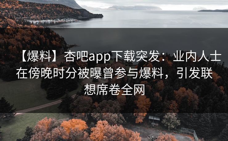 【爆料】杏吧app下载突发：业内人士在傍晚时分被曝曾参与爆料，引发联想席卷全网