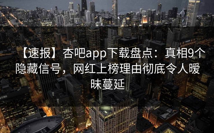 【速报】杏吧app下载盘点：真相9个隐藏信号，网红上榜理由彻底令人暧昧蔓延