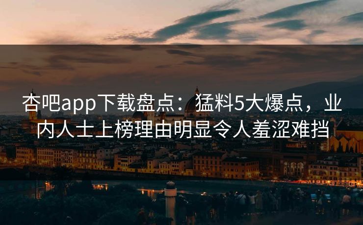 杏吧app下载盘点：猛料5大爆点，业内人士上榜理由明显令人羞涩难挡