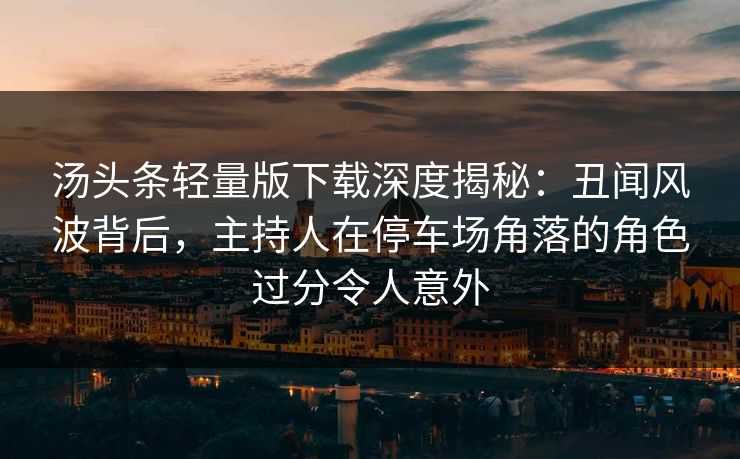 汤头条轻量版下载深度揭秘：丑闻风波背后，主持人在停车场角落的角色过分令人意外