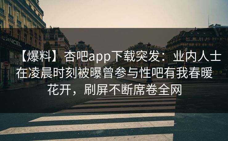 【爆料】杏吧app下载突发：业内人士在凌晨时刻被曝曾参与性吧有我春暖花开，刷屏不断席卷全网