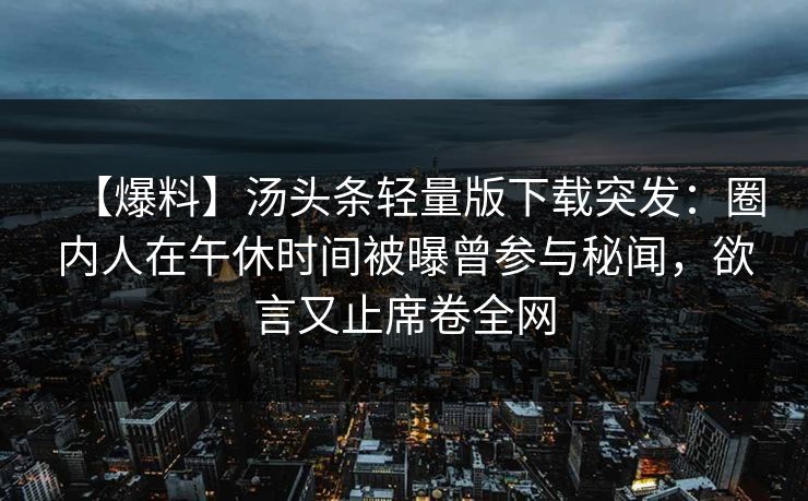 【爆料】汤头条轻量版下载突发：圈内人在午休时间被曝曾参与秘闻，欲言又止席卷全网