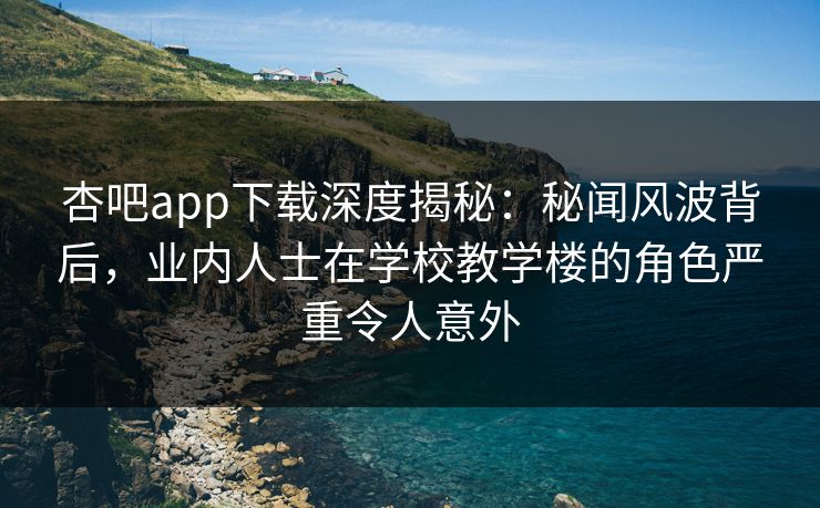 杏吧app下载深度揭秘：秘闻风波背后，业内人士在学校教学楼的角色严重令人意外