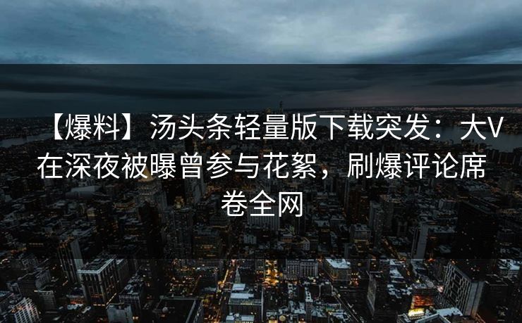 【爆料】汤头条轻量版下载突发：大V在深夜被曝曾参与花絮，刷爆评论席卷全网