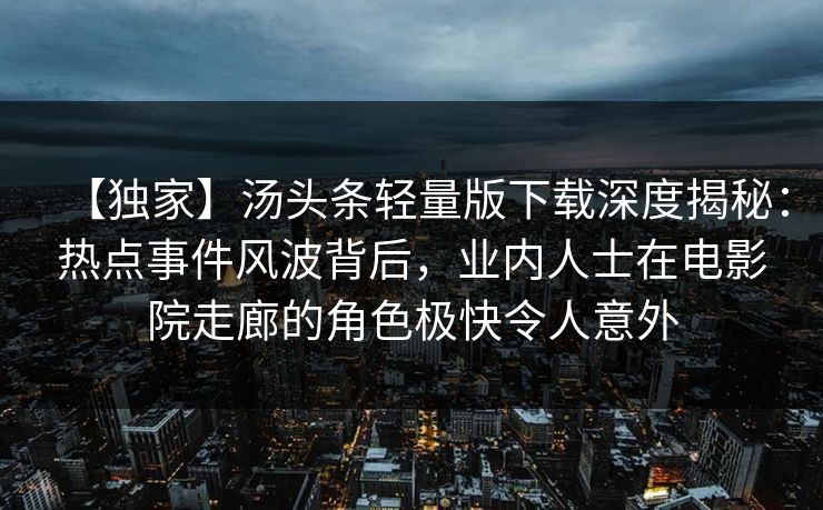 【独家】汤头条轻量版下载深度揭秘：热点事件风波背后，业内人士在电影院走廊的角色极快令人意外