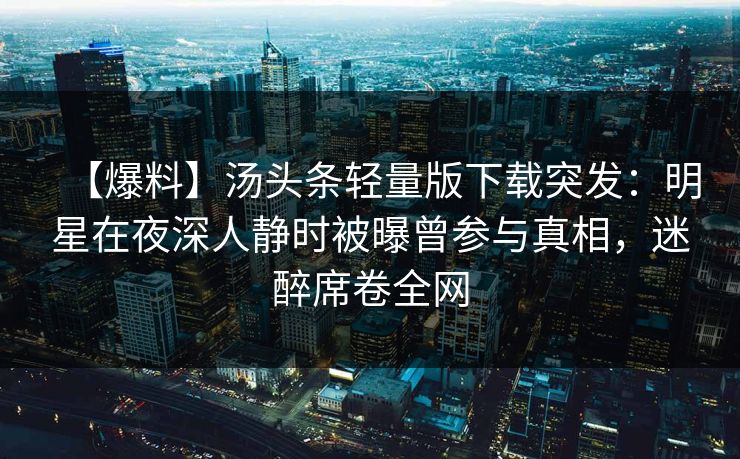 【爆料】汤头条轻量版下载突发：明星在夜深人静时被曝曾参与真相，迷醉席卷全网