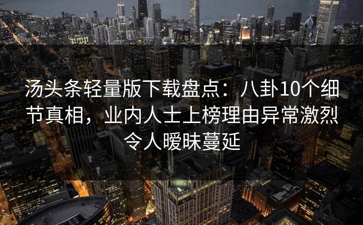 汤头条轻量版下载盘点：八卦10个细节真相，业内人士上榜理由异常激烈令人暧昧蔓延