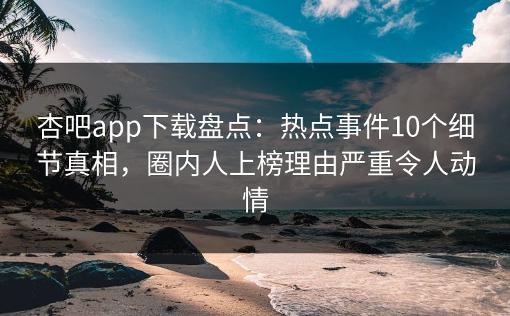 杏吧app下载盘点：热点事件10个细节真相，圈内人上榜理由严重令人动情