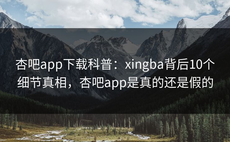 杏吧app下载科普：xingba背后10个细节真相，杏吧app是真的还是假的