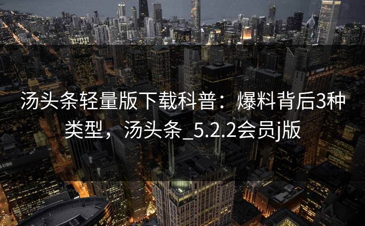 汤头条轻量版下载科普：爆料背后3种类型，汤头条_5.2.2会员j版
