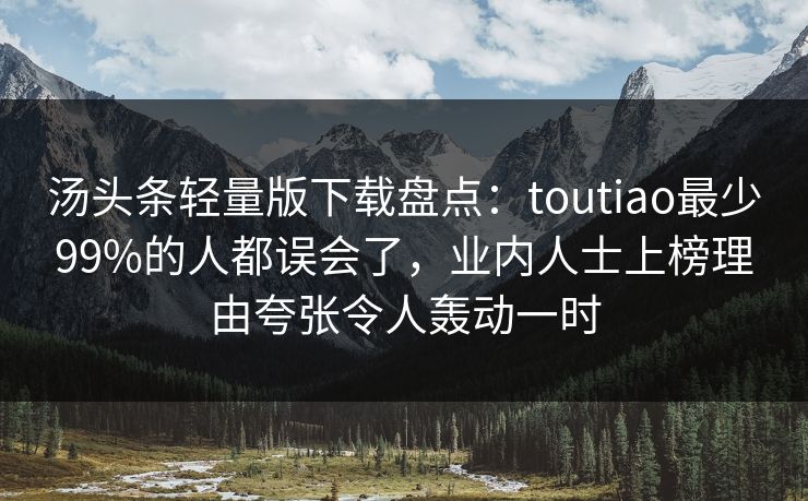 汤头条轻量版下载盘点：toutiao最少99%的人都误会了，业内人士上榜理由夸张令人轰动一时