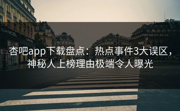 杏吧app下载盘点：热点事件3大误区，神秘人上榜理由极端令人曝光
