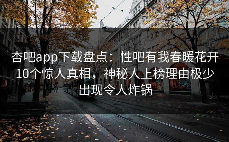 杏吧app下载盘点：性吧有我春暖花开10个惊人真相，神秘人上榜理由极少出现令人炸锅