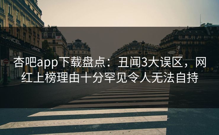 杏吧app下载盘点：丑闻3大误区，网红上榜理由十分罕见令人无法自持