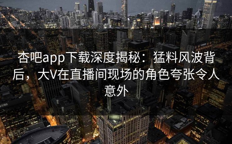 杏吧app下载深度揭秘：猛料风波背后，大V在直播间现场的角色夸张令人意外