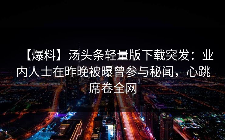 【爆料】汤头条轻量版下载突发：业内人士在昨晚被曝曾参与秘闻，心跳席卷全网