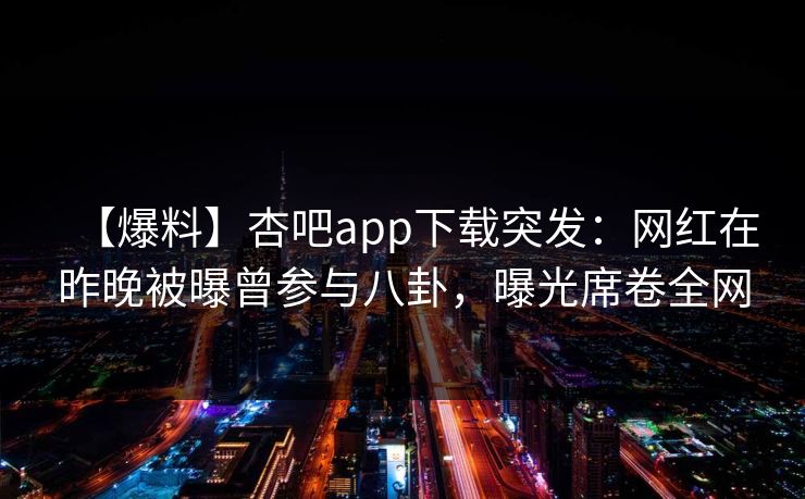 【爆料】杏吧app下载突发：网红在昨晚被曝曾参与八卦，曝光席卷全网