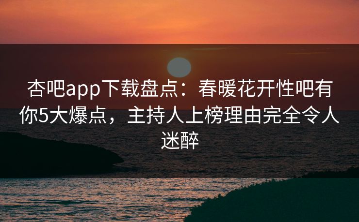 杏吧app下载盘点：春暖花开性吧有你5大爆点，主持人上榜理由完全令人迷醉
