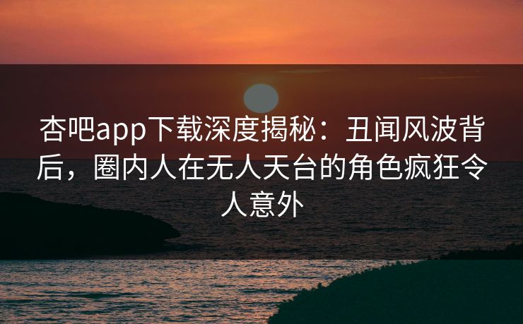 杏吧app下载深度揭秘：丑闻风波背后，圈内人在无人天台的角色疯狂令人意外