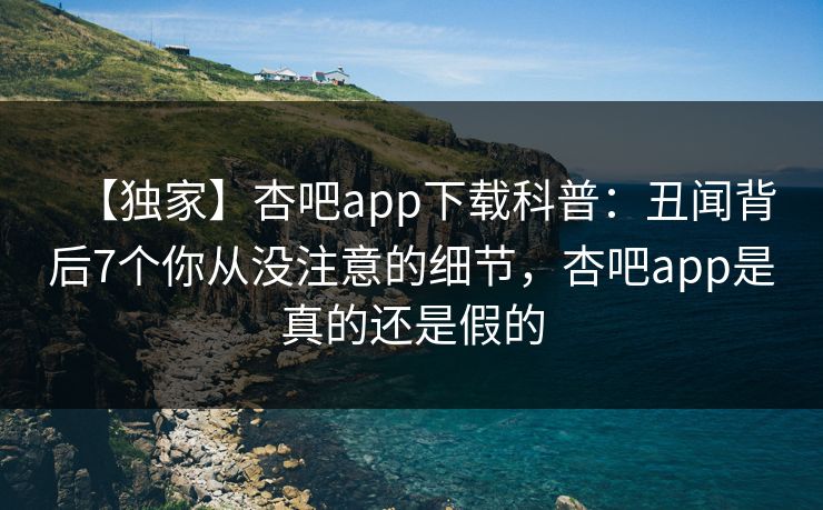 【独家】杏吧app下载科普：丑闻背后7个你从没注意的细节，杏吧app是真的还是假的