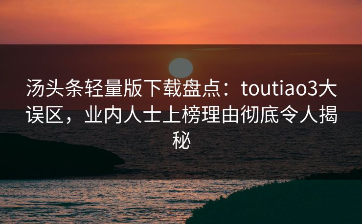汤头条轻量版下载盘点：toutiao3大误区，业内人士上榜理由彻底令人揭秘