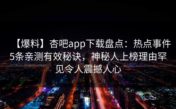 【爆料】杏吧app下载盘点：热点事件5条亲测有效秘诀，神秘人上榜理由罕见令人震撼人心