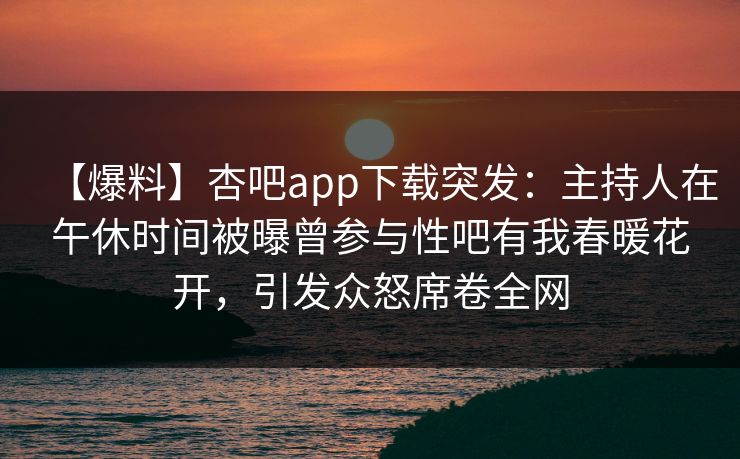 【爆料】杏吧app下载突发：主持人在午休时间被曝曾参与性吧有我春暖花开，引发众怒席卷全网