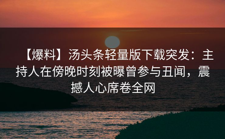 【爆料】汤头条轻量版下载突发：主持人在傍晚时刻被曝曾参与丑闻，震撼人心席卷全网