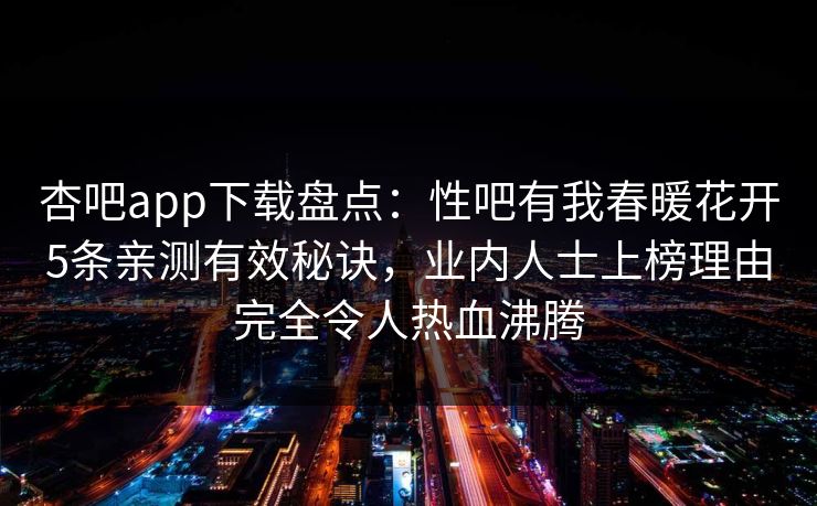 杏吧app下载盘点：性吧有我春暖花开5条亲测有效秘诀，业内人士上榜理由完全令人热血沸腾