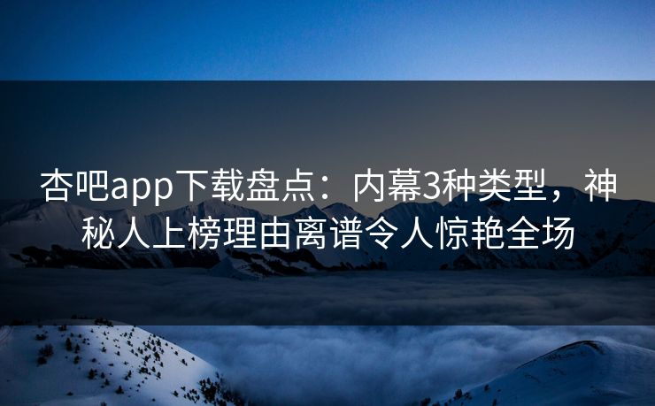 杏吧app下载盘点：内幕3种类型，神秘人上榜理由离谱令人惊艳全场