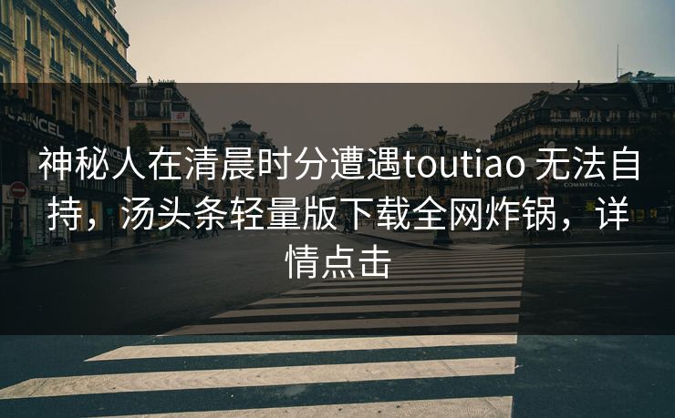 神秘人在清晨时分遭遇toutiao 无法自持，汤头条轻量版下载全网炸锅，详情点击