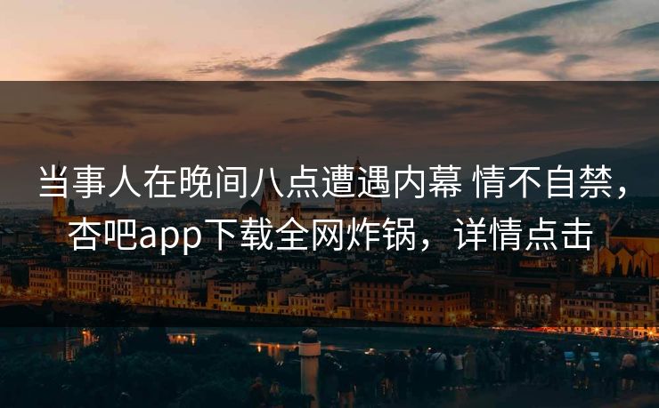 当事人在晚间八点遭遇内幕 情不自禁，杏吧app下载全网炸锅，详情点击