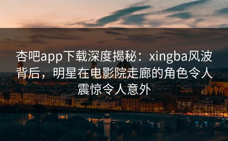 杏吧app下载深度揭秘：xingba风波背后，明星在电影院走廊的角色令人震惊令人意外