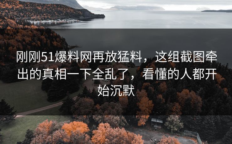 刚刚51爆料网再放猛料，这组截图牵出的真相一下全乱了，看懂的人都开始沉默