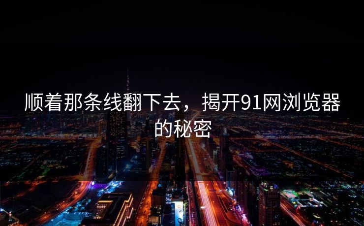 顺着那条线翻下去，揭开91网浏览器的秘密